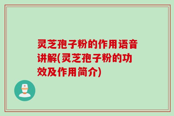 灵芝孢子粉的作用语音讲解(灵芝孢子粉的功效及作用简介)