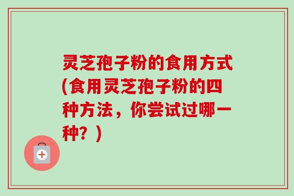 灵芝孢子粉的食用方式(食用灵芝孢子粉的四种方法，你尝试过哪一种？)
