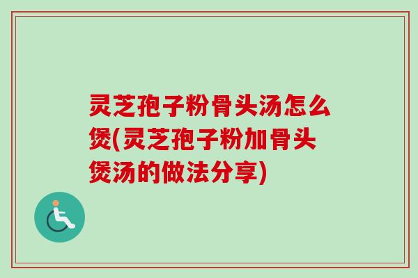 灵芝孢子粉骨头汤怎么煲(灵芝孢子粉加骨头煲汤的做法分享)