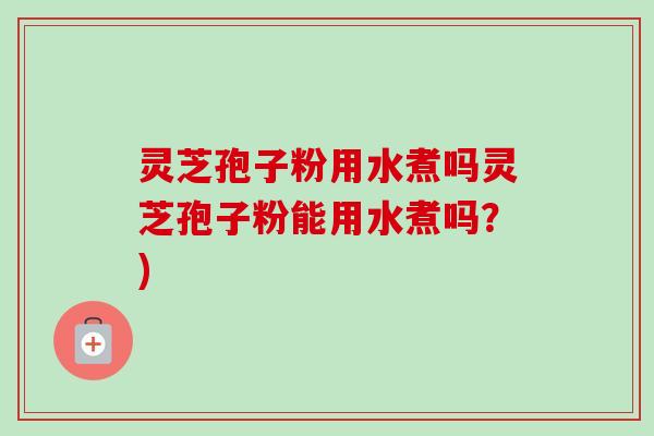 灵芝孢子粉用水煮吗灵芝孢子粉能用水煮吗？)