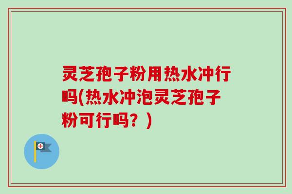 灵芝孢子粉用热水冲行吗(热水冲泡灵芝孢子粉可行吗？)