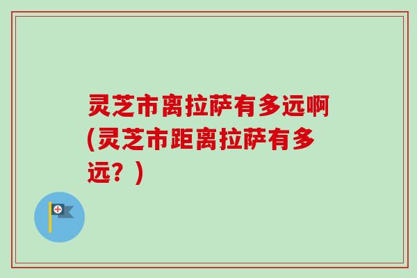 灵芝市离拉萨有多远啊(灵芝市距离拉萨有多远？)