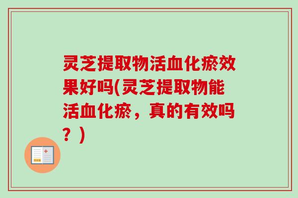 灵芝提取物活化瘀效果好吗(灵芝提取物能活化瘀,真的有效吗?) 灵芝提取物活化瘀效果好吗(灵芝提取物能活化瘀,真的有效吗?)