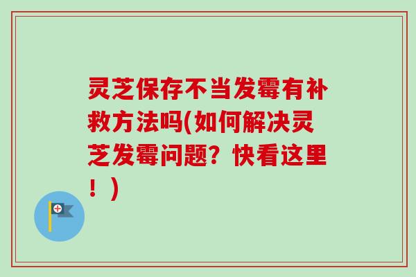 灵芝保存不当发霉有补救方法吗(如何解决灵芝发霉问题?快看这里!) 灵芝保存不当发霉有补救方法吗(如何解决灵芝发霉问题?快看这里!)