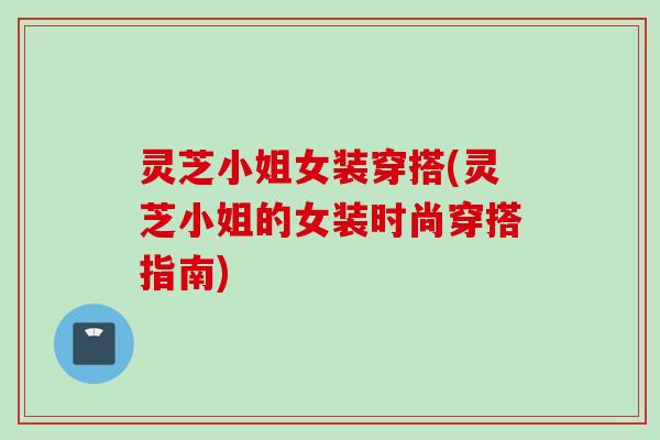 灵芝小姐女装穿搭(灵芝小姐的女装时尚穿搭指南)