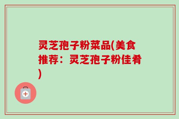灵芝孢子粉菜品(美食推荐:灵芝孢子粉佳肴) 灵芝孢子粉菜品(美食推荐:灵芝孢子粉佳肴)