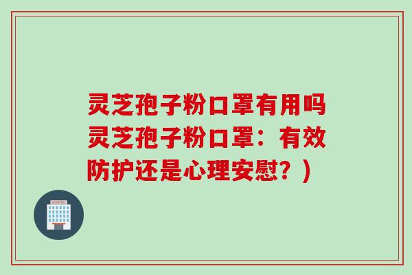 灵芝孢子粉口罩有用吗灵芝孢子粉口罩:有效防护还是心理安慰?) 灵芝孢子粉口罩有用吗灵芝孢子粉口罩:有效防护还是心理安慰?)