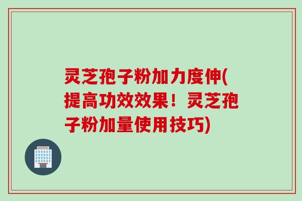 灵芝孢子粉加力度伸(提高功效效果!灵芝孢子粉加量使用技巧) 灵芝孢子粉加力度伸(提高功效效果!灵芝孢子粉加量使用技巧)