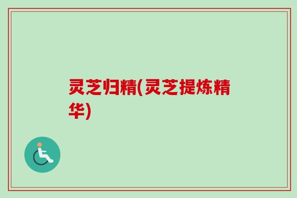 灵芝归精(灵芝提炼精华)