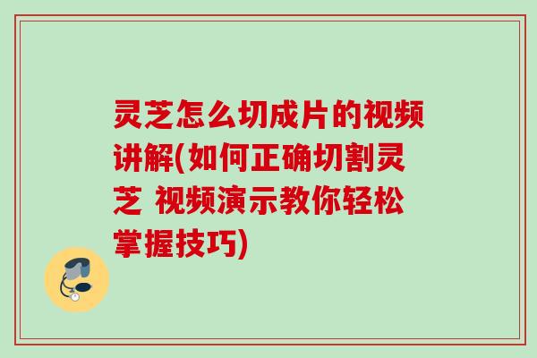 灵芝怎么切成片的视频讲解(如何正确切割灵芝 视频演示教你轻松掌握技巧) 灵芝怎么切成片的视频讲解(如何正确切割灵芝 视频演示教你轻松掌握技巧)