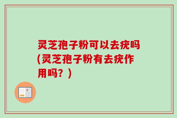 灵芝孢子粉可以去疣吗(灵芝孢子粉有去疣作用吗？)