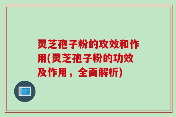 灵芝孢子粉的攻效和作用(灵芝孢子粉的功效及作用,全面解析) 灵芝孢子粉的攻效和作用(灵芝孢子粉的功效及作用,全面解析)