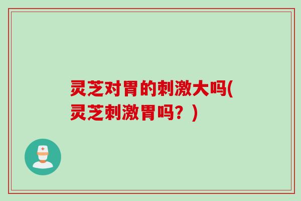 灵芝对胃的刺激大吗(灵芝刺激胃吗？)