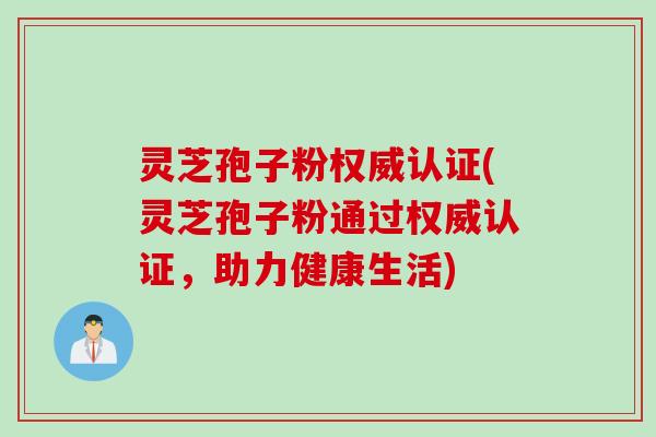 灵芝孢子粉权威认证(灵芝孢子粉通过权威认证，助力健康生活)