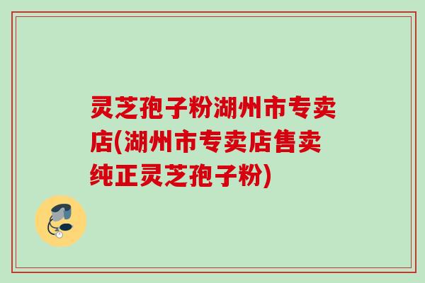 灵芝孢子粉湖州市专卖店(湖州市专卖店售卖纯正灵芝孢子粉) 灵芝孢子粉湖州市专卖店(湖州市专卖店售卖纯正灵芝孢子粉)