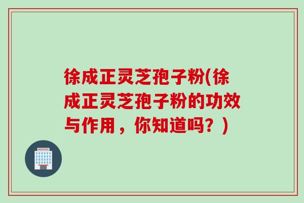 徐成正灵芝孢子粉(徐成正灵芝孢子粉的功效与作用，你知道吗？)