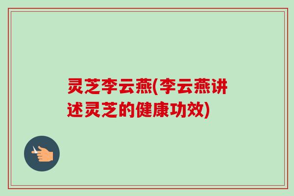 灵芝李云燕(李云燕讲述灵芝的健康功效) 灵芝李云燕(李云燕讲述灵芝的健康功效)