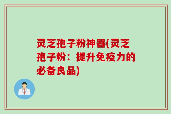 灵芝孢子粉神器(灵芝孢子粉：提升免疫力的必备良品)