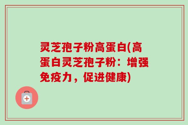 灵芝孢子粉高蛋白(高蛋白灵芝孢子粉：增强免疫力，促进健康)