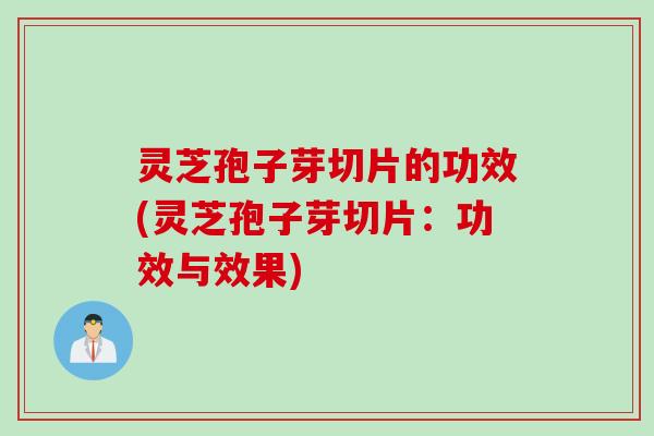 灵芝孢子芽切片的功效(灵芝孢子芽切片：功效与效果)