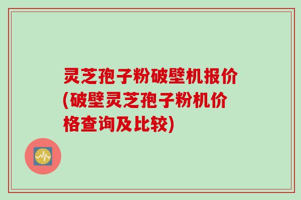 灵芝孢子粉破壁机报价(破壁灵芝孢子粉机价格查询及比较)