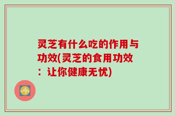 灵芝有什么吃的作用与功效(灵芝的食用功效：让你健康无忧)