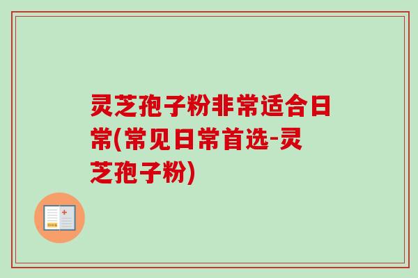 灵芝孢子粉非常适合日常(常见日常首选-灵芝孢子粉)