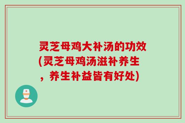 灵芝母鸡大补汤的功效(灵芝母鸡汤滋补养生，养生补益皆有好处)