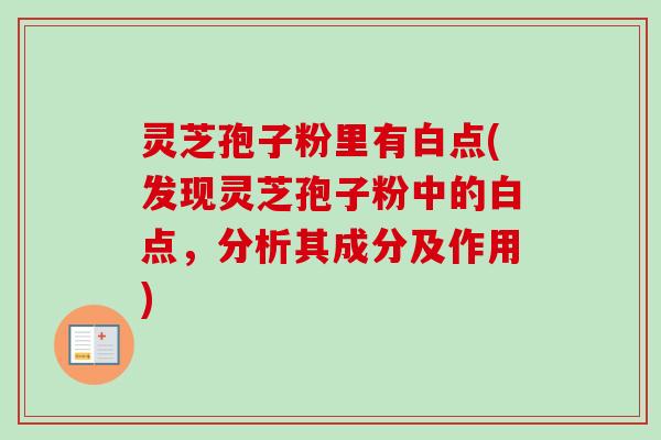 灵芝孢子粉里有白点(发现灵芝孢子粉中的白点，分析其成分及作用)