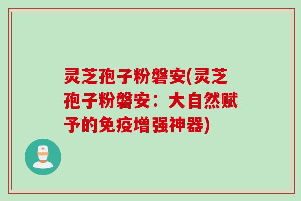 灵芝孢子粉磐安(灵芝孢子粉磐安：大自然赋予的免疫增强神器)