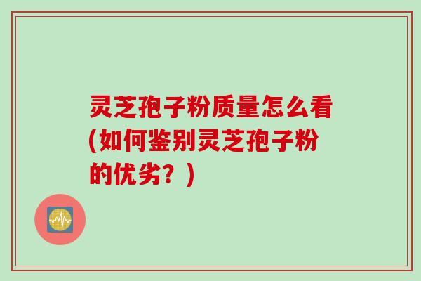 灵芝孢子粉质量怎么看(如何鉴别灵芝孢子粉的优劣？)