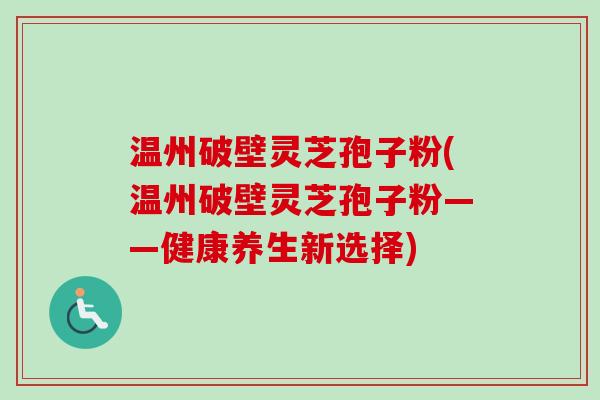 温州破壁灵芝孢子粉(温州破壁灵芝孢子粉——健康养生新选择)
