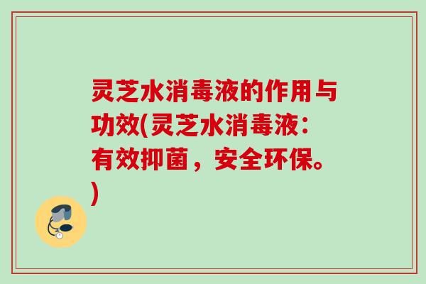 灵芝水消毒液的作用与功效(灵芝水消毒液：有效抑菌，安全环保。)