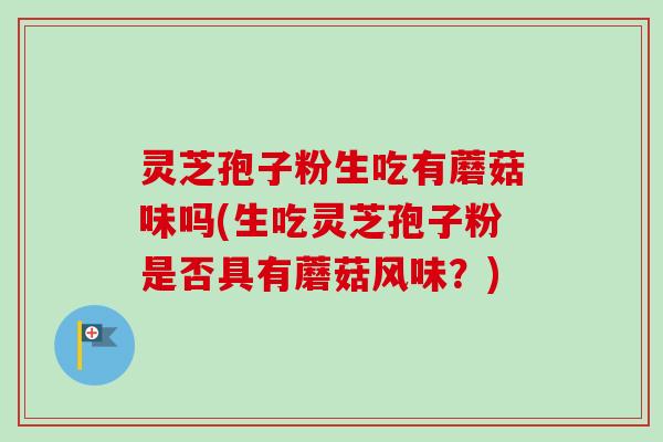 灵芝孢子粉生吃有蘑菇味吗(生吃灵芝孢子粉是否具有蘑菇风味?) 灵芝孢子粉生吃有蘑菇味吗(生吃灵芝孢子粉是否具有蘑菇风味?)