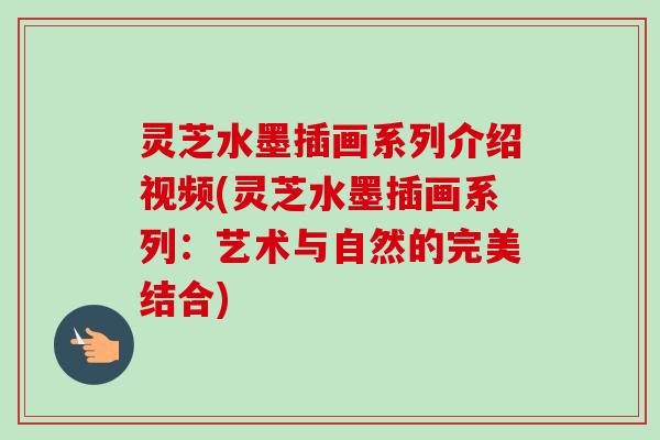 灵芝水墨插画系列介绍视频(灵芝水墨插画系列:艺术与自然的完美结合) 灵芝水墨插画系列介绍视频(灵芝水墨插画系列:艺术与自然的完美结合)