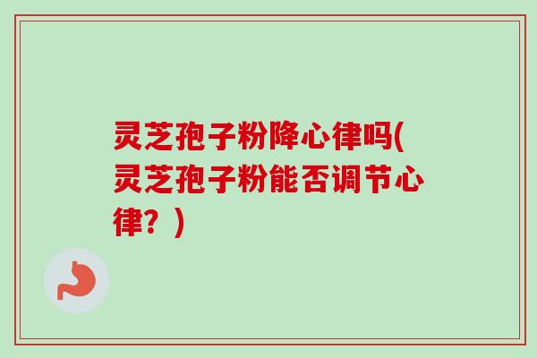 灵芝孢子粉降心律吗(灵芝孢子粉能否调节心律？)