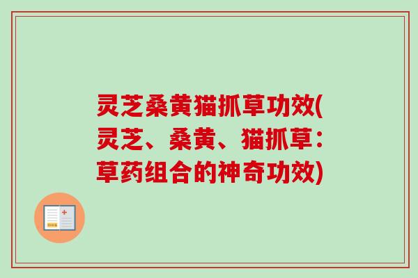 灵芝桑黄猫抓草功效(灵芝、桑黄、猫抓草：草药组合的神奇功效)