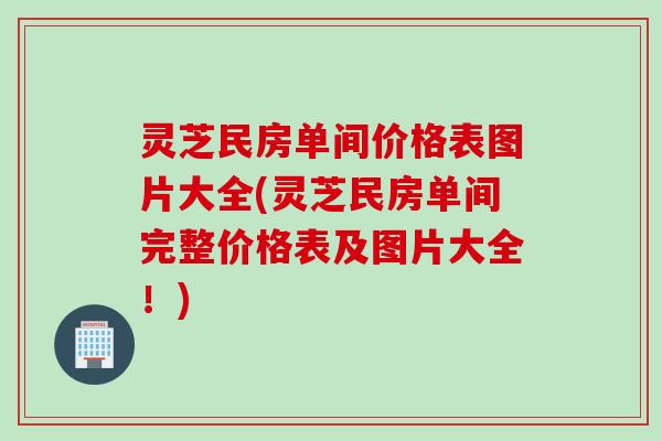 灵芝民房单间价格表图片大全(灵芝民房单间完整价格表及图片大全！)