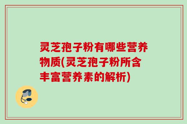 灵芝孢子粉有哪些营养物质(灵芝孢子粉所含丰富营养素的解析)