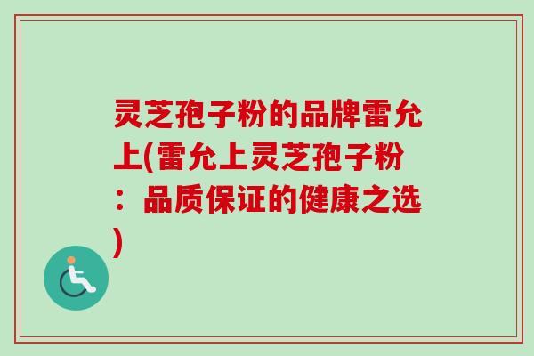 灵芝孢子粉的品牌雷允上(雷允上灵芝孢子粉：品质保证的健康之选)