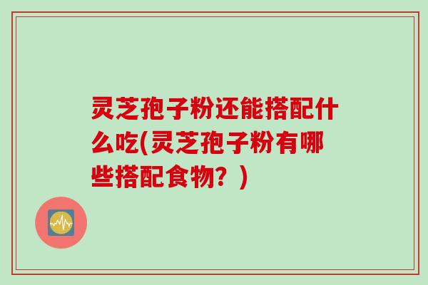 灵芝孢子粉还能搭配什么吃(灵芝孢子粉有哪些搭配食物？)