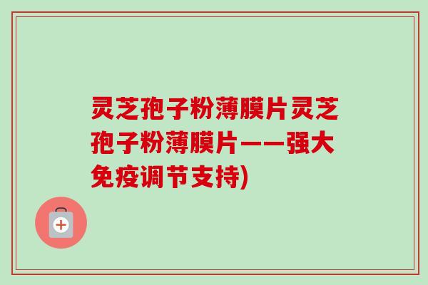 灵芝孢子粉薄膜片灵芝孢子粉薄膜片——强大免疫调节支持)