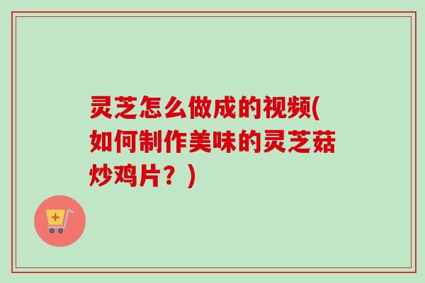 灵芝怎么做成的视频(如何制作美味的灵芝菇炒鸡片？)