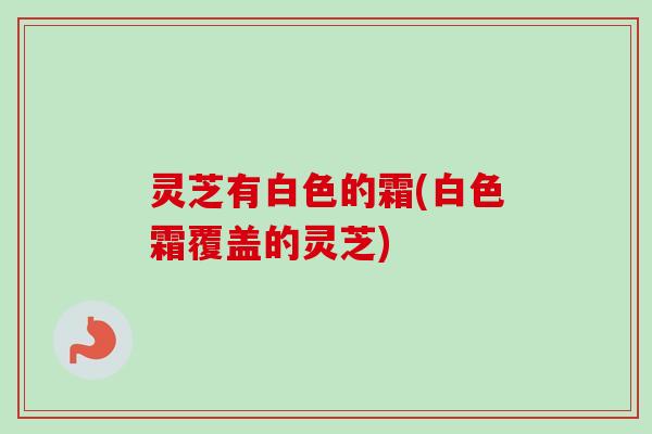 灵芝有白色的霜(白色霜覆盖的灵芝)