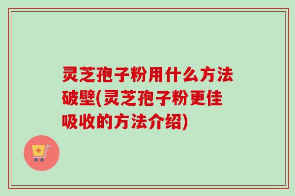 灵芝孢子粉用什么方法破壁(灵芝孢子粉更佳吸收的方法介绍)