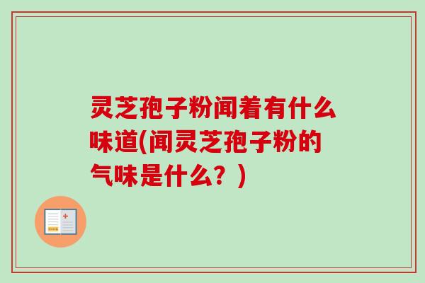 灵芝孢子粉闻着有什么味道(闻灵芝孢子粉的气味是什么？)