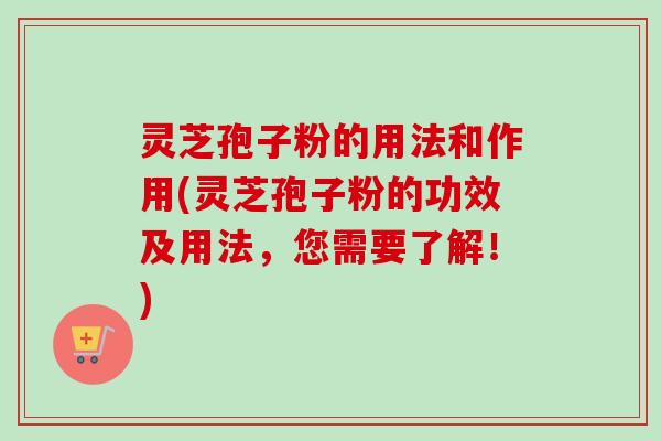 灵芝孢子粉的用法和作用(灵芝孢子粉的功效及用法，您需要了解！)