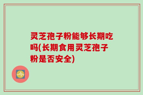 灵芝孢子粉能够长期吃吗(长期食用灵芝孢子粉是否安全)