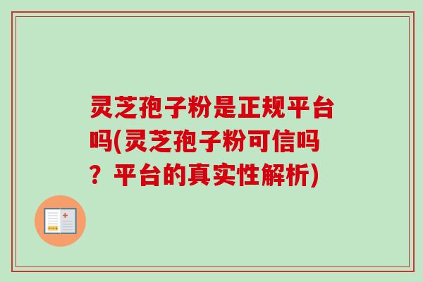 灵芝孢子粉是正规平台吗(灵芝孢子粉可信吗？平台的真实性解析)