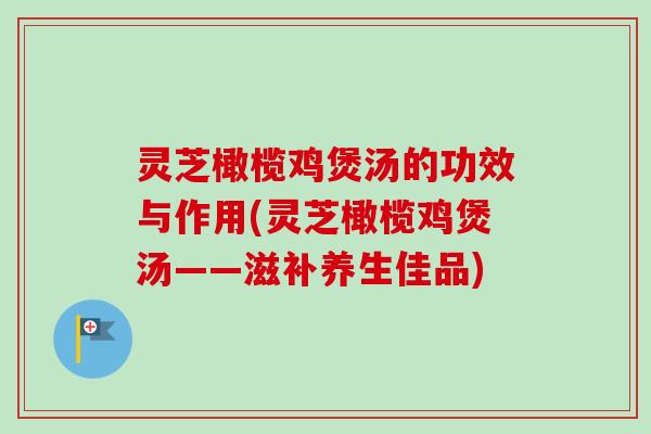 灵芝橄榄鸡煲汤的功效与作用(灵芝橄榄鸡煲汤——滋补养生佳品)